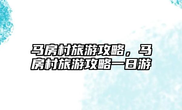 馬房村旅游攻略，馬房村旅游攻略一日游
