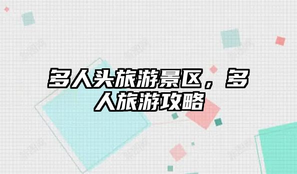 多人頭旅游景區，多人旅游攻略