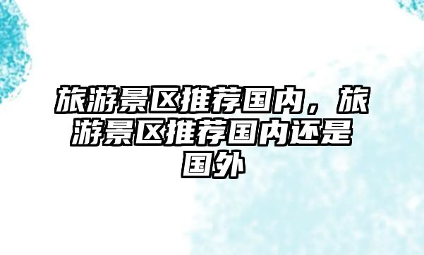 旅游景區推薦國內，旅游景區推薦國內還是國外
