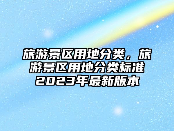 旅游景區用地分類，旅游景區用地分類標準2023年最新版本