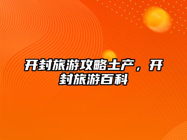 開封旅游攻略土產(chǎn)，開封旅游百科