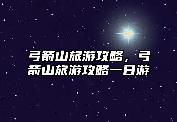 弓箭山旅游攻略，弓箭山旅游攻略一日游