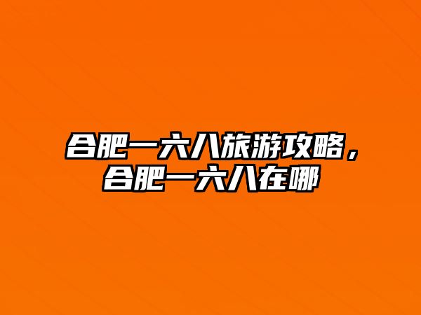 合肥一六八旅游攻略，合肥一六八在哪