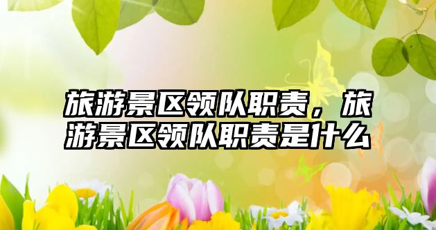 旅游景區領隊職責，旅游景區領隊職責是什么