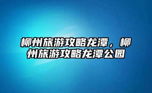 柳州旅游攻略龍潭，柳州旅游攻略龍潭公園
