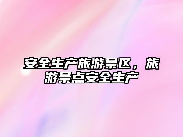 安全生產旅游景區，旅游景點安全生產