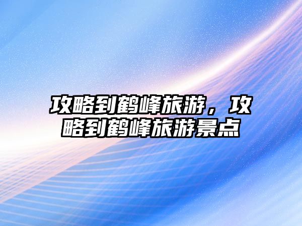 攻略到鶴峰旅游，攻略到鶴峰旅游景點(diǎn)