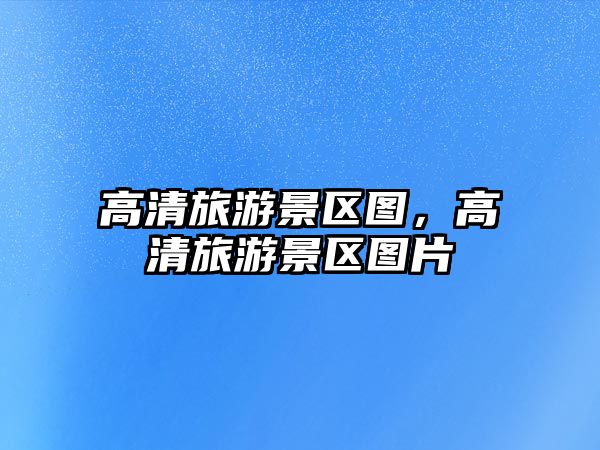 高清旅游景區圖，高清旅游景區圖片