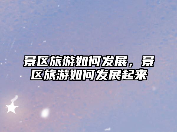 景區(qū)旅游如何發(fā)展，景區(qū)旅游如何發(fā)展起來