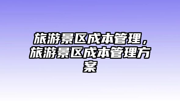 旅游景區成本管理，旅游景區成本管理方案