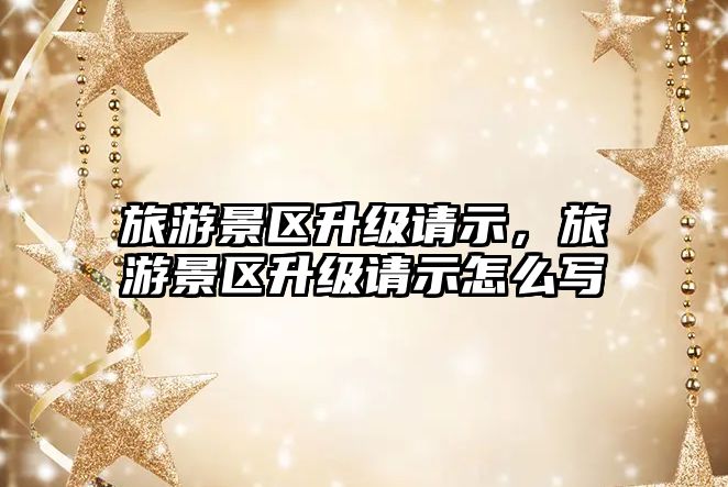 旅游景區升級請示，旅游景區升級請示怎么寫