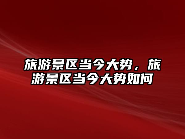 旅游景區(qū)當(dāng)今大勢(shì)，旅游景區(qū)當(dāng)今大勢(shì)如何