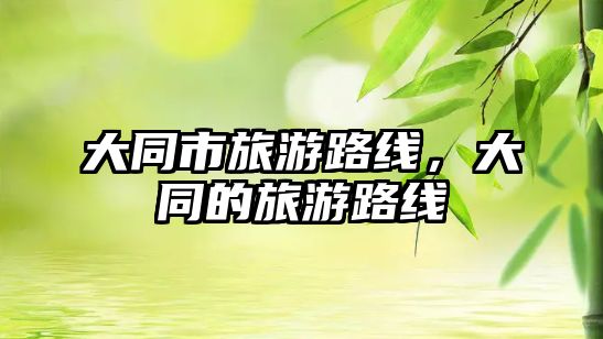 大同市旅游路線，大同的旅游路線