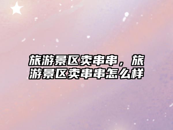 旅游景區賣串串，旅游景區賣串串怎么樣