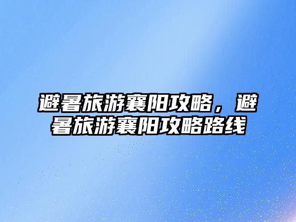 避暑旅游襄陽攻略，避暑旅游襄陽攻略路線