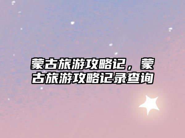 蒙古旅游攻略記，蒙古旅游攻略記錄查詢