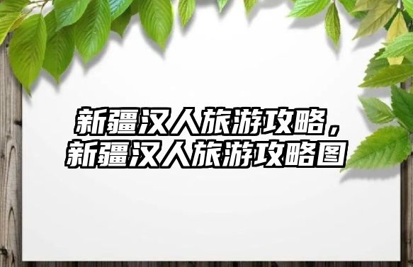 新疆漢人旅游攻略，新疆漢人旅游攻略圖