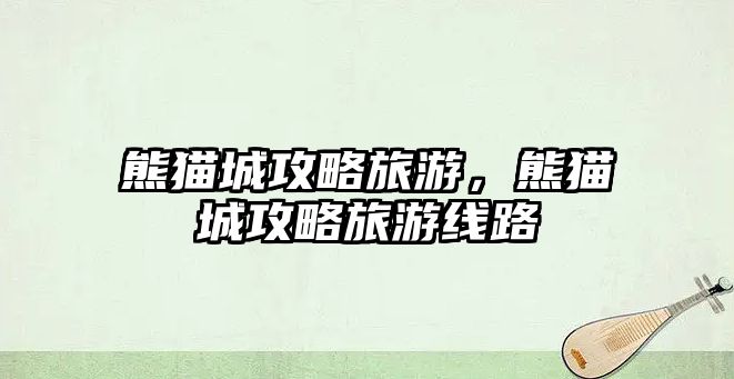 熊貓城攻略旅游，熊貓城攻略旅游線路