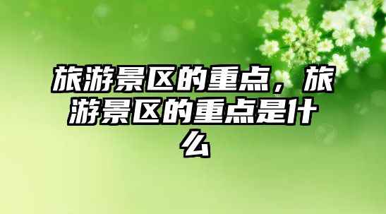 旅游景區的重點，旅游景區的重點是什么