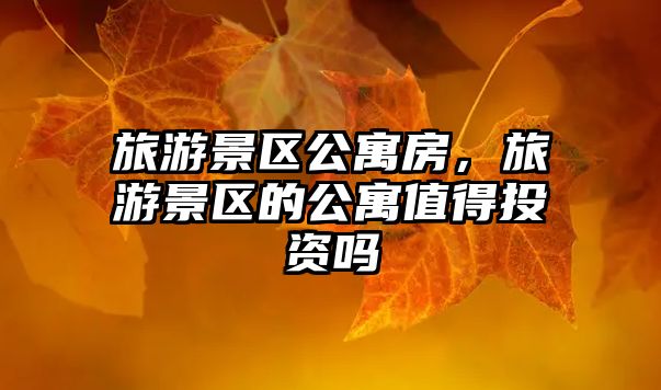 旅游景區(qū)公寓房，旅游景區(qū)的公寓值得投資嗎
