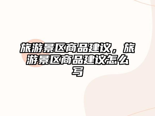 旅游景區(qū)商品建議，旅游景區(qū)商品建議怎么寫