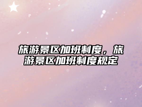 旅游景區(qū)加班制度，旅游景區(qū)加班制度規(guī)定