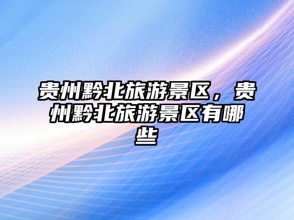 貴州黔北旅游景區，貴州黔北旅游景區有哪些