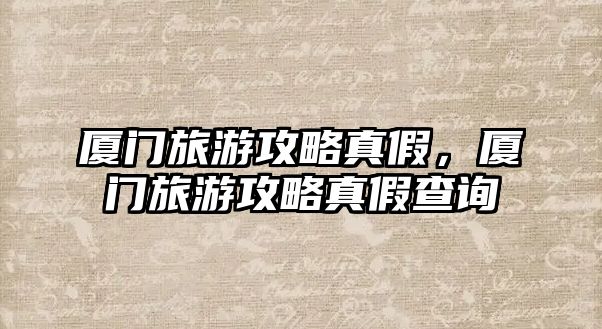 廈門旅游攻略真假，廈門旅游攻略真假查詢