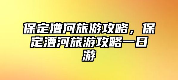保定漕河旅游攻略，保定漕河旅游攻略一日游