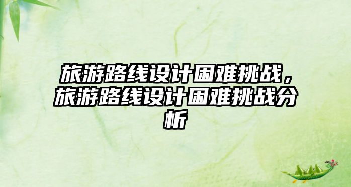 旅游路線設計困難挑戰，旅游路線設計困難挑戰分析