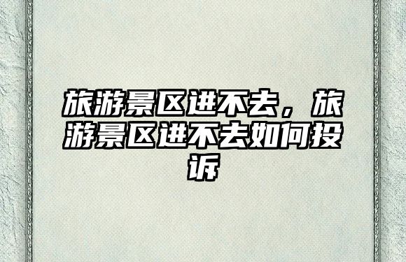 旅游景區(qū)進(jìn)不去，旅游景區(qū)進(jìn)不去如何投訴