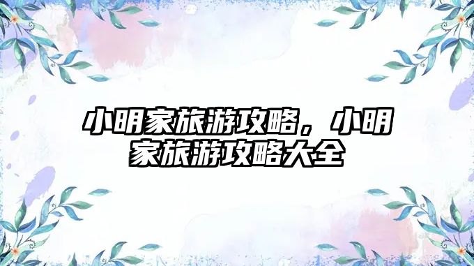 小明家旅游攻略，小明家旅游攻略大全
