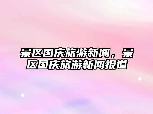 景區國慶旅游新聞，景區國慶旅游新聞報道