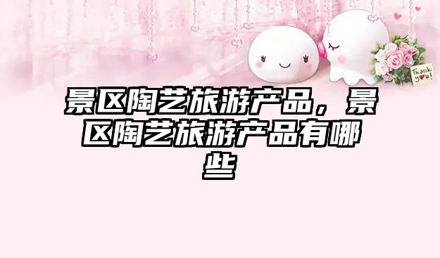景區(qū)陶藝旅游產(chǎn)品，景區(qū)陶藝旅游產(chǎn)品有哪些