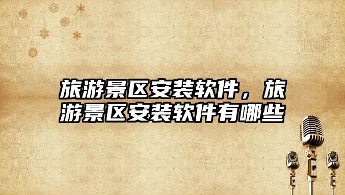 旅游景區安裝軟件，旅游景區安裝軟件有哪些