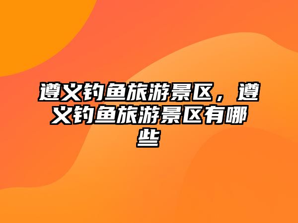 遵義釣魚旅游景區(qū)，遵義釣魚旅游景區(qū)有哪些