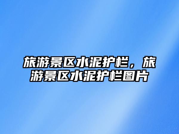 旅游景區(qū)水泥護(hù)欄，旅游景區(qū)水泥護(hù)欄圖片