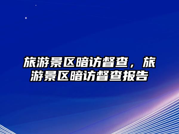 旅游景區暗訪督查，旅游景區暗訪督查報告