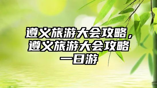 遵義旅游大會攻略，遵義旅游大會攻略一日游