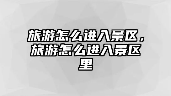旅游怎么進入景區，旅游怎么進入景區里