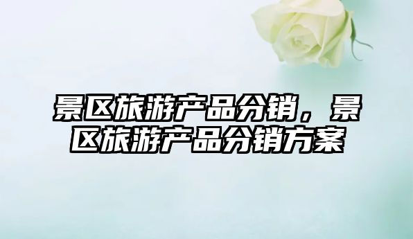景區旅游產品分銷，景區旅游產品分銷方案