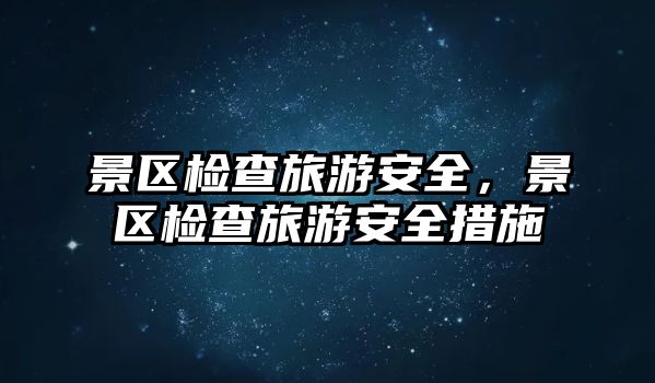 景區檢查旅游安全，景區檢查旅游安全措施