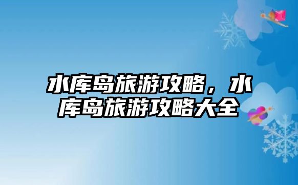 水庫島旅游攻略，水庫島旅游攻略大全