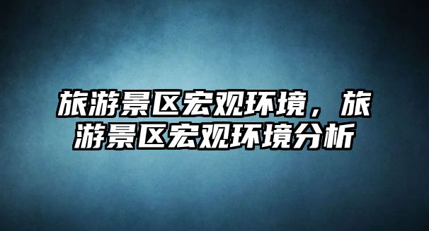 旅游景區宏觀環境，旅游景區宏觀環境分析