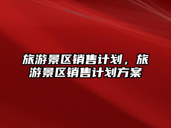 旅游景區(qū)銷售計劃，旅游景區(qū)銷售計劃方案