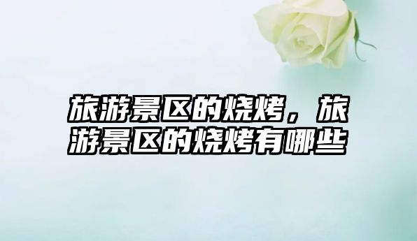 旅游景區的燒烤，旅游景區的燒烤有哪些
