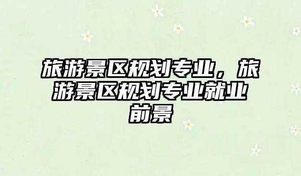 旅游景區(qū)規(guī)劃專業(yè)，旅游景區(qū)規(guī)劃專業(yè)就業(yè)前景