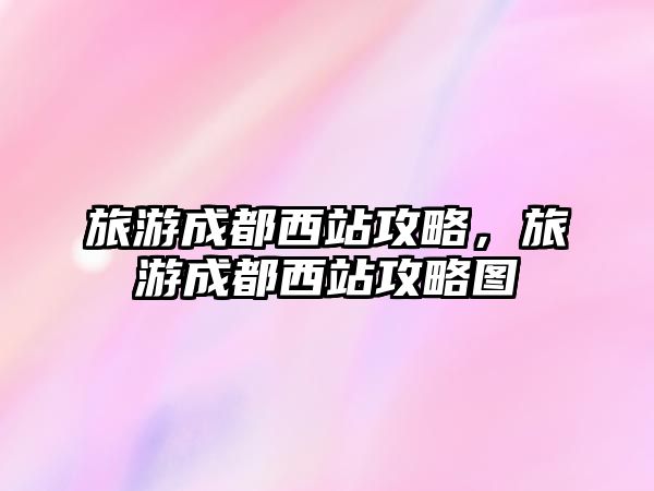 旅游成都西站攻略，旅游成都西站攻略圖