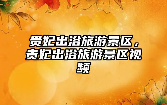 貴妃出浴旅游景區(qū)，貴妃出浴旅游景區(qū)視頻