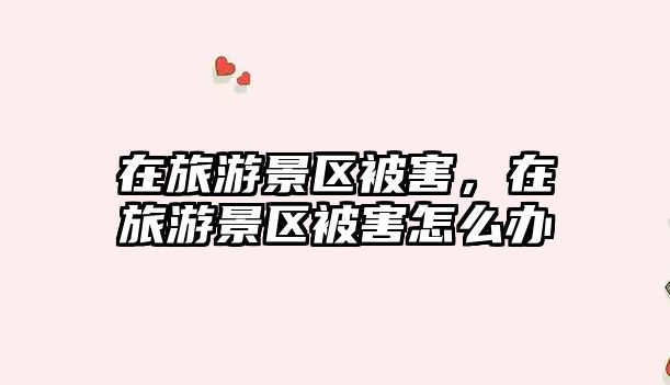 在旅游景區被害，在旅游景區被害怎么辦